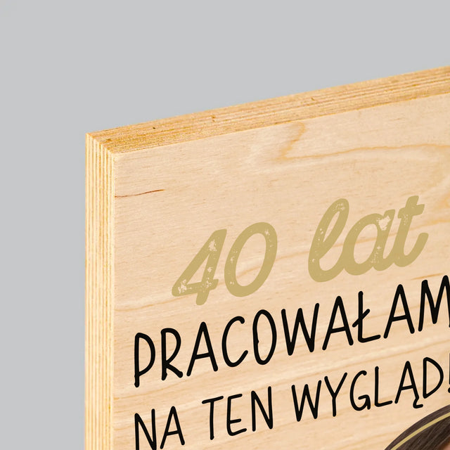 Zdjęcie I Podpis: 40 Lat Pracowałam Na Ten Wygląd - Wydruk Na Drewnie